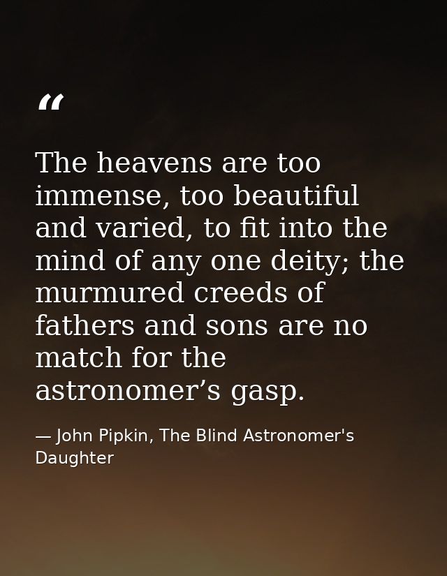 The heavens are too immense, too beautiful and varied, to fit into the mind of any one deity; the murmured creeds of fat — John Pipkin, The Blind Astronomer's Daughter