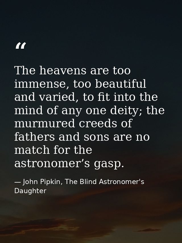 The heavens are too immense, too beautiful and varied, to fit into the mind of any one deity; the murmured creeds of fat — John Pipkin, The Blind Astronomer's Daughter