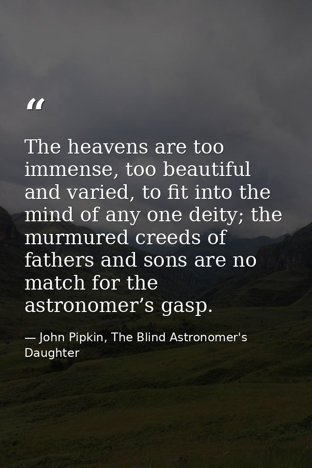 The heavens are too immense, too beautiful and varied, to fit into the mind of any one deity; the murmured creeds of fat — John Pipkin, The Blind Astronomer's Daughter