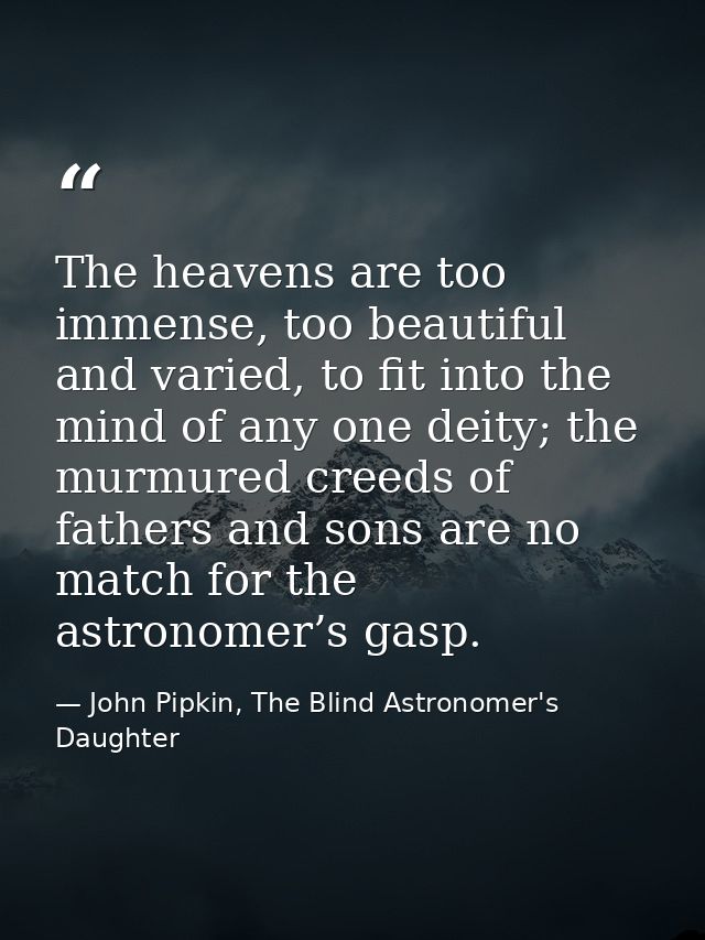 The heavens are too immense, too beautiful and varied, to fit into the mind of any one deity; the murmured creeds of fat — John Pipkin, The Blind Astronomer's Daughter