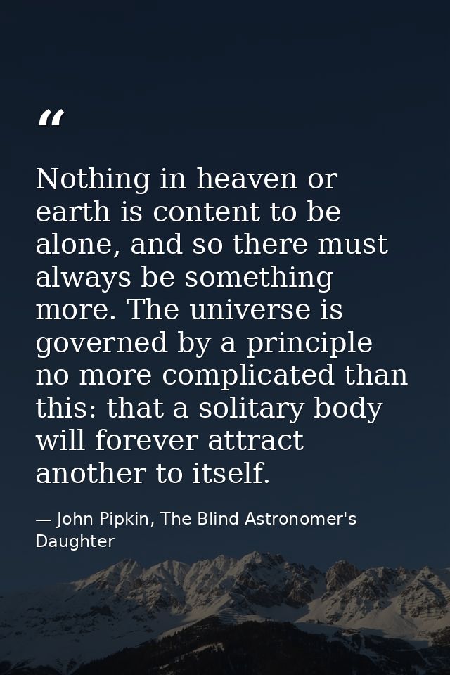 Nothing in heaven or earth is content to be alone, and so there must always be something more. The universe is governed  — John Pipkin, The Blind Astronomer's Daughter