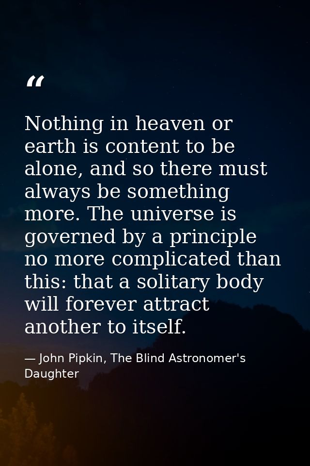Nothing in heaven or earth is content to be alone, and so there must always be something more. The universe is governed  — John Pipkin, The Blind Astronomer's Daughter