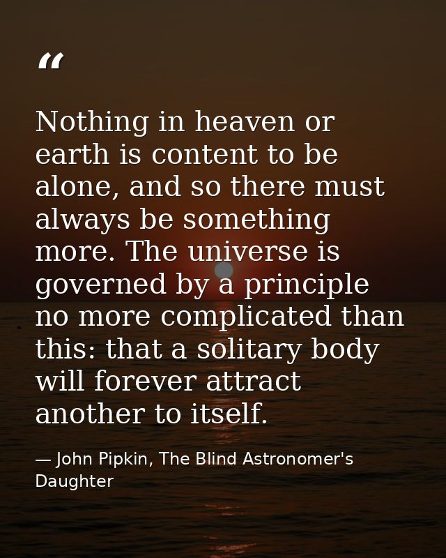 Nothing in heaven or earth is content to be alone, and so there must always be something more. The universe is governed  — John Pipkin, The Blind Astronomer's Daughter