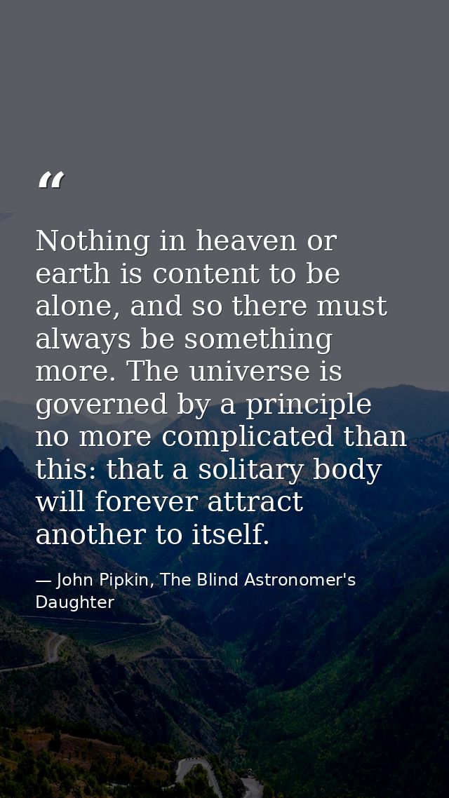 Nothing in heaven or earth is content to be alone, and so there must always be something more. The universe is governed  — John Pipkin, The Blind Astronomer's Daughter