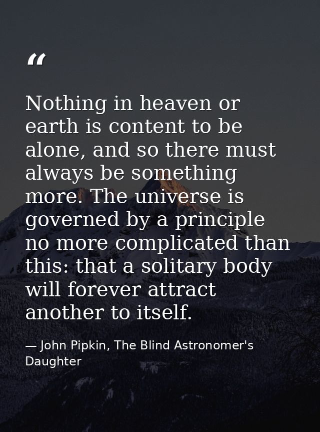 Nothing in heaven or earth is content to be alone, and so there must always be something more. The universe is governed  — John Pipkin, The Blind Astronomer's Daughter