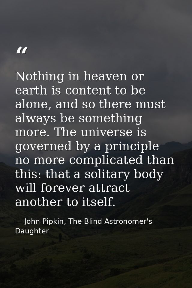 Nothing in heaven or earth is content to be alone, and so there must always be something more. The universe is governed  — John Pipkin, The Blind Astronomer's Daughter