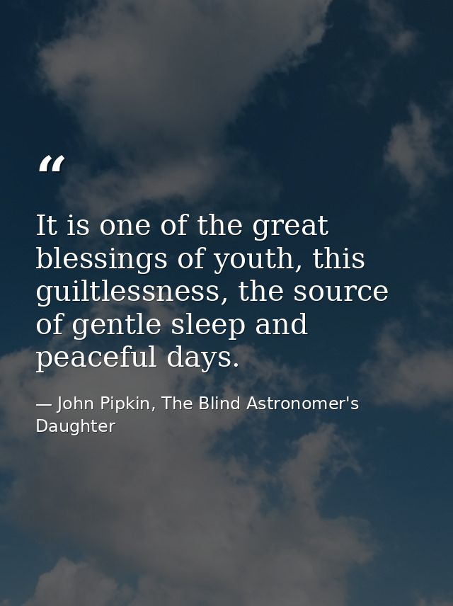 It is one of the great blessings of youth, this guiltlessness, the source of gentle sleep and peaceful days. — John Pipkin, The Blind Astronomer's Daughter