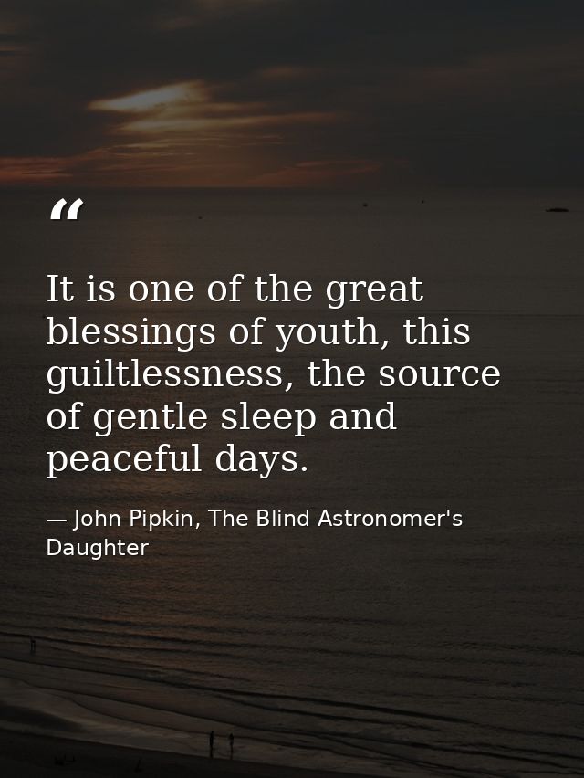 It is one of the great blessings of youth, this guiltlessness, the source of gentle sleep and peaceful days. — John Pipkin, The Blind Astronomer's Daughter