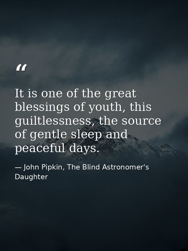 It is one of the great blessings of youth, this guiltlessness, the source of gentle sleep and peaceful days. — John Pipkin, The Blind Astronomer's Daughter