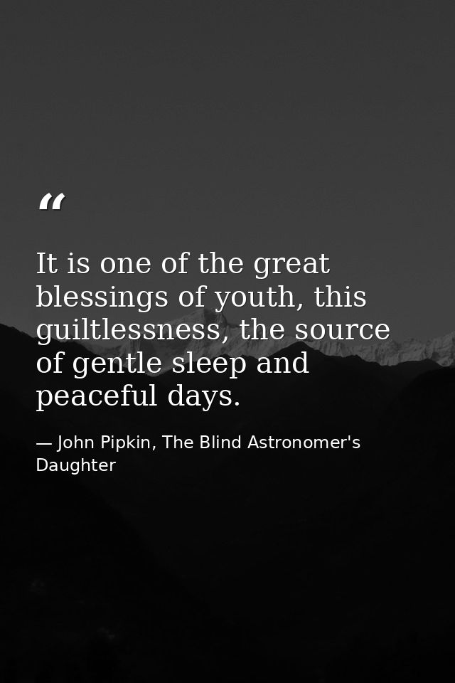 It is one of the great blessings of youth, this guiltlessness, the source of gentle sleep and peaceful days. — John Pipkin, The Blind Astronomer's Daughter