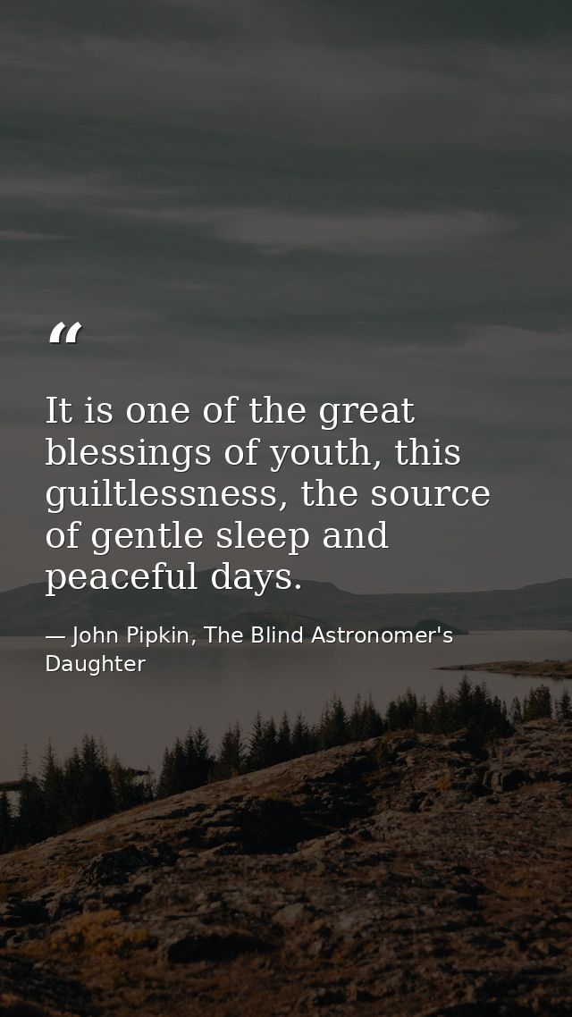 It is one of the great blessings of youth, this guiltlessness, the source of gentle sleep and peaceful days. — John Pipkin, The Blind Astronomer's Daughter