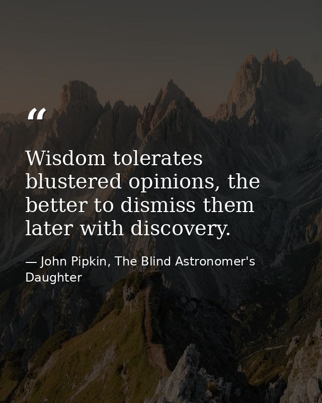 Wisdom tolerates blustered opinions, the better to dismiss them later with discovery. — John Pipkin, The Blind Astronomer's Daughter