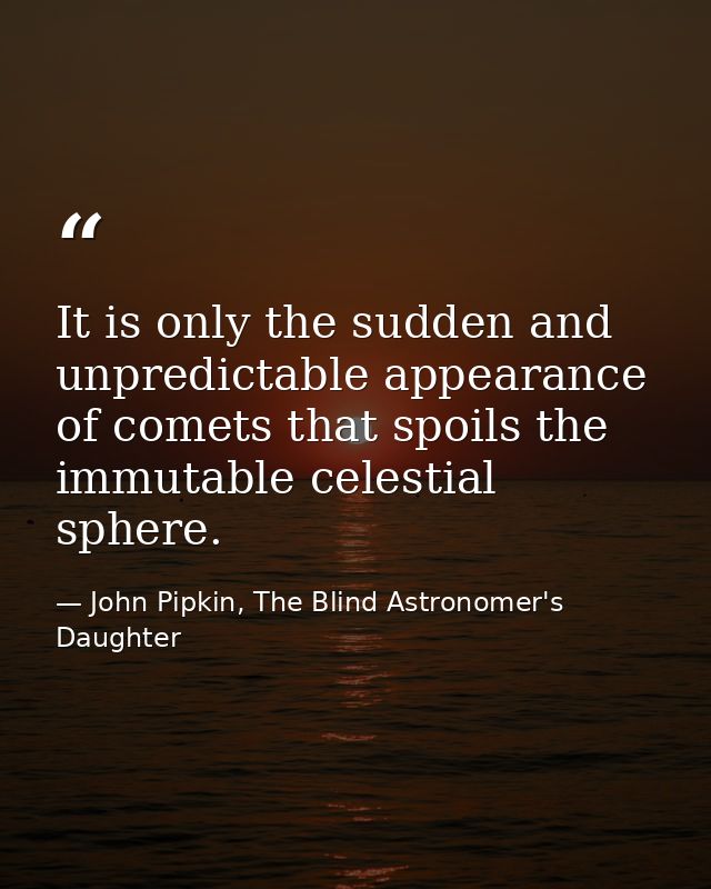 It is only the sudden and unpredictable appearance of comets that spoils the immutable celestial sphere. — John Pipkin, The Blind Astronomer's Daughter