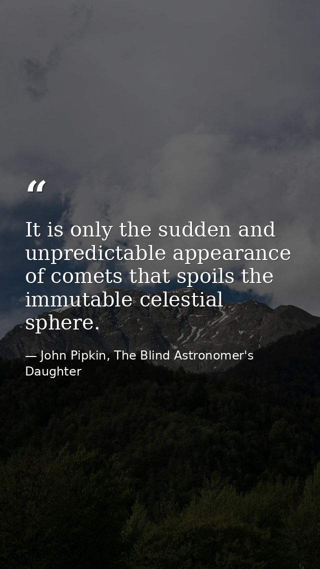 It is only the sudden and unpredictable appearance of comets that spoils the immutable celestial sphere. — John Pipkin, The Blind Astronomer's Daughter
