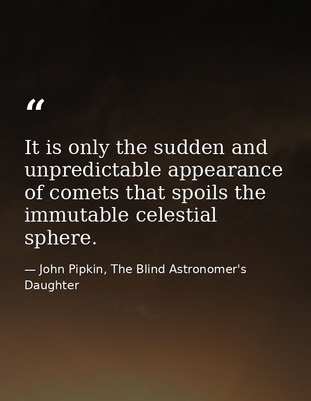 It is only the sudden and unpredictable appearance of comets that spoils the immutable celestial sphere. — John Pipkin, The Blind Astronomer's Daughter