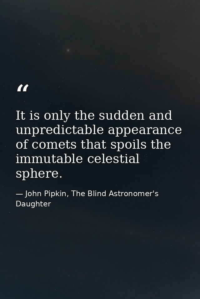 It is only the sudden and unpredictable appearance of comets that spoils the immutable celestial sphere. — John Pipkin, The Blind Astronomer's Daughter