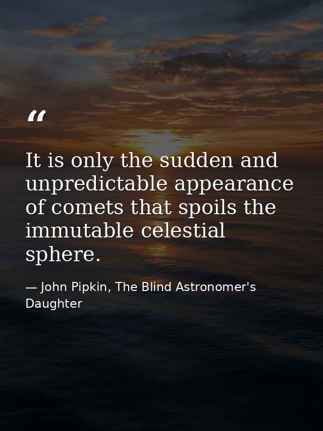 It is only the sudden and unpredictable appearance of comets that spoils the immutable celestial sphere. — John Pipkin, The Blind Astronomer's Daughter