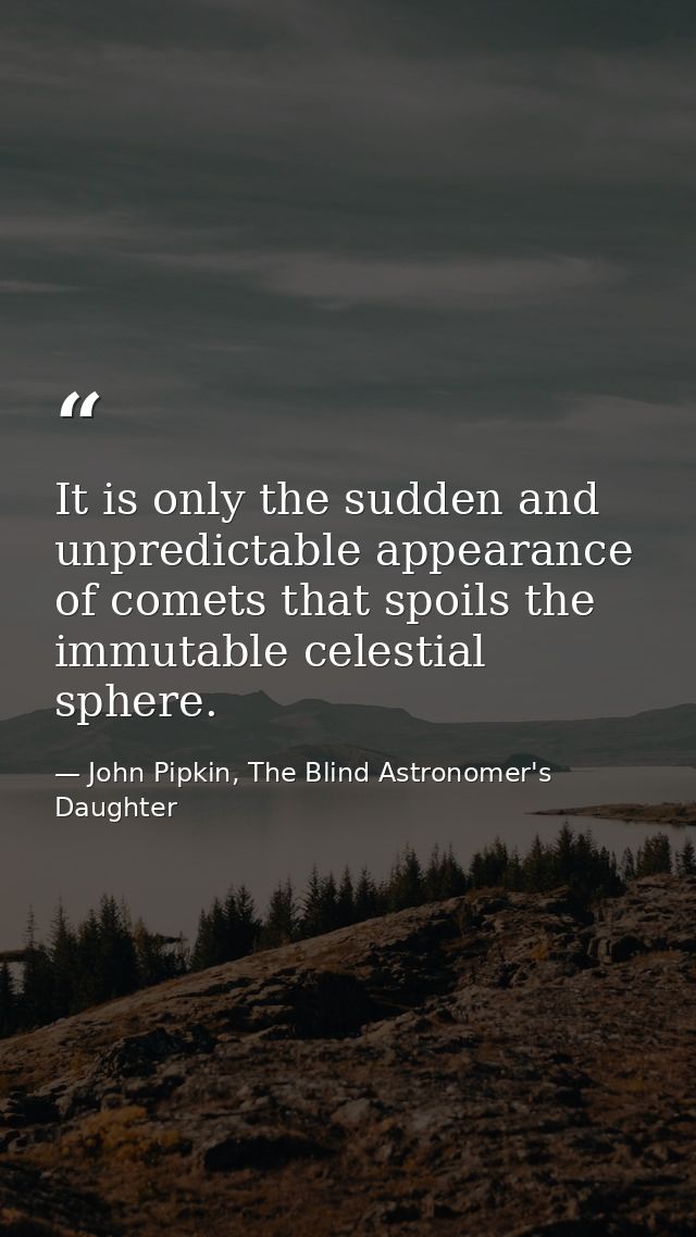 It is only the sudden and unpredictable appearance of comets that spoils the immutable celestial sphere. — John Pipkin, The Blind Astronomer's Daughter