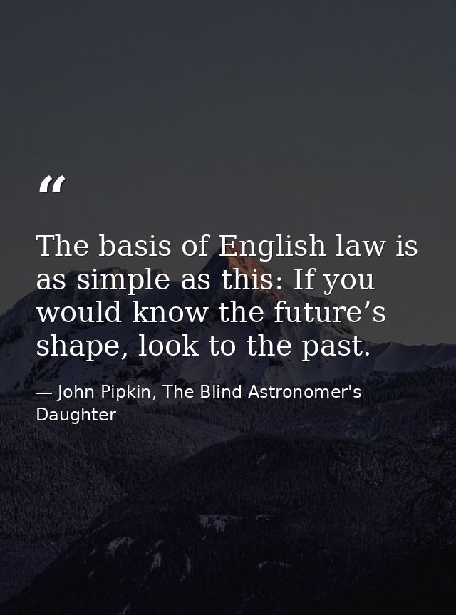 The basis of English law is as simple as this: If you would know the future’s shape, look to the past. — John Pipkin, The Blind Astronomer's Daughter