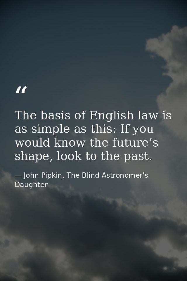 The basis of English law is as simple as this: If you would know the future’s shape, look to the past. — John Pipkin, The Blind Astronomer's Daughter