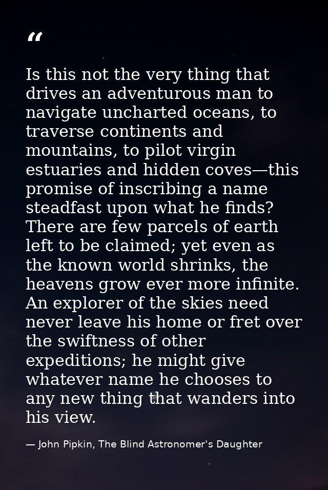 Is this not the very thing that drives an adventurous man to navigate uncharted oceans, to traverse continents and mount — John Pipkin, The Blind Astronomer's Daughter