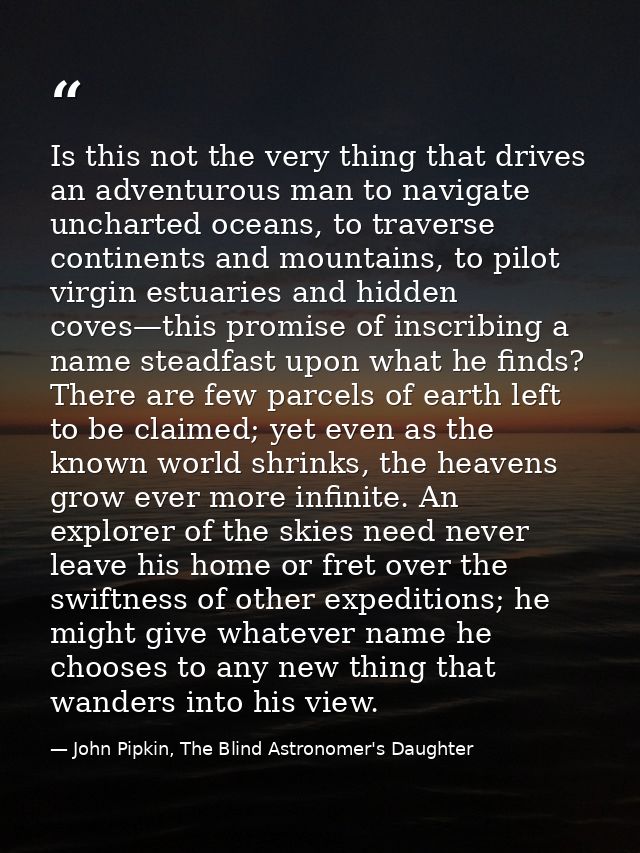 Is this not the very thing that drives an adventurous man to navigate uncharted oceans, to traverse continents and mount — John Pipkin, The Blind Astronomer's Daughter
