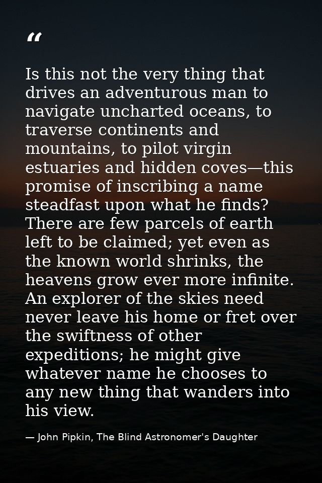 Is this not the very thing that drives an adventurous man to navigate uncharted oceans, to traverse continents and mount — John Pipkin, The Blind Astronomer's Daughter