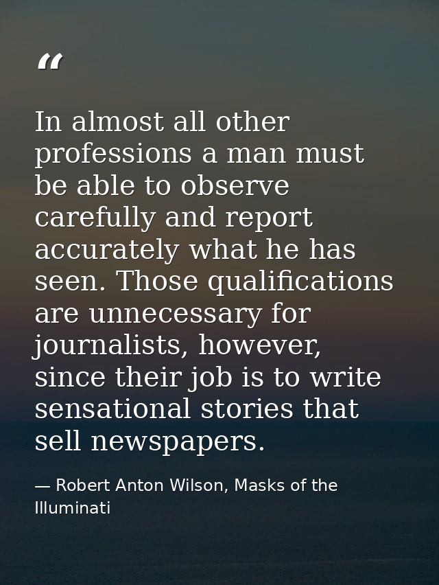 In almost all other professions a man must be able to observe carefully and report accurately what he has seen. Those qu — Robert Anton Wilson, Masks of the Illuminati