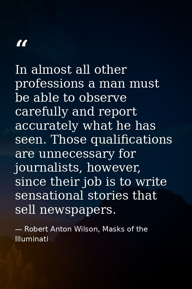 In almost all other professions a man must be able to observe carefully and report accurately what he has seen. Those qu — Robert Anton Wilson, Masks of the Illuminati