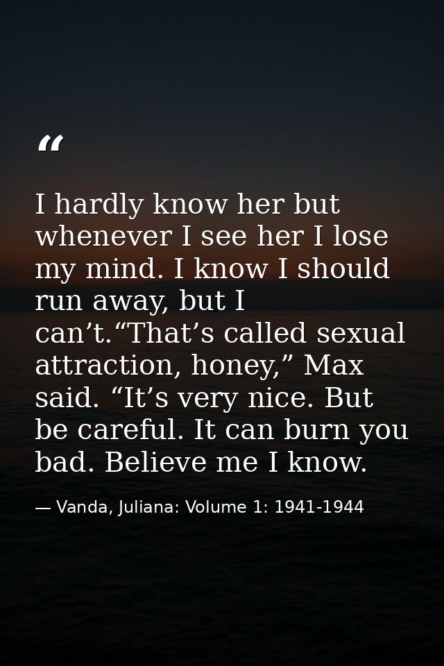 I hardly know her but whenever I see her I lose my mind. I know I should run away, but I can’t.“That’s called sexual att — Vanda, Juliana: Volume 1: 1941-1944