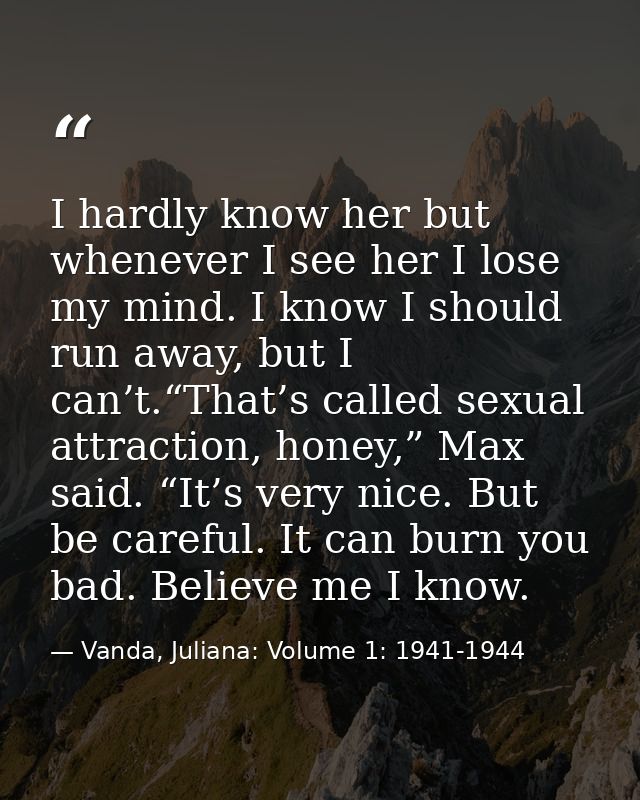I hardly know her but whenever I see her I lose my mind. I know I should run away, but I can’t.“That’s called sexual att — Vanda, Juliana: Volume 1: 1941-1944