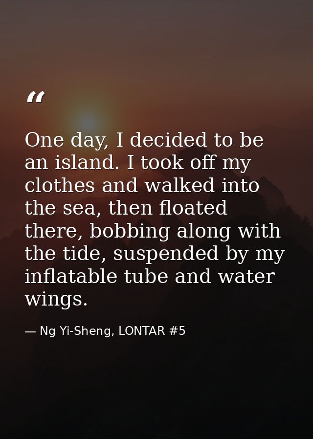 One day, I decided to be an island. I took off my clothes and walked into the sea, then floated there, bobbing along wit — Ng Yi-Sheng, LONTAR #5