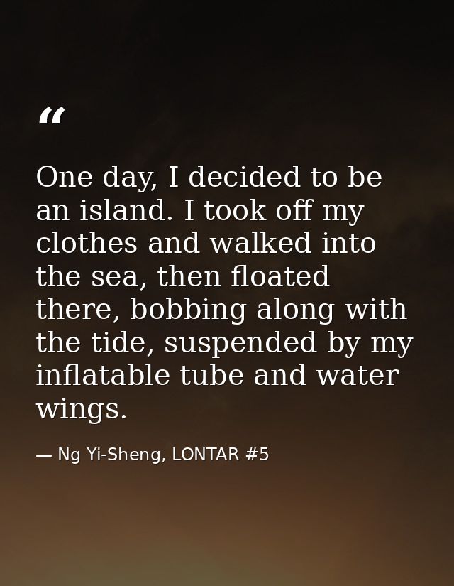One day, I decided to be an island. I took off my clothes and walked into the sea, then floated there, bobbing along wit — Ng Yi-Sheng, LONTAR #5