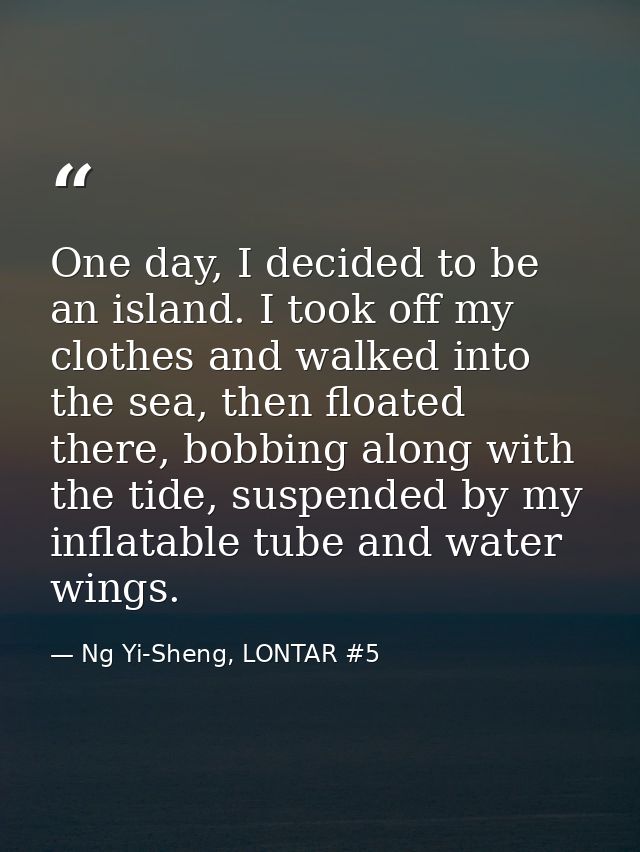 One day, I decided to be an island. I took off my clothes and walked into the sea, then floated there, bobbing along wit — Ng Yi-Sheng, LONTAR #5