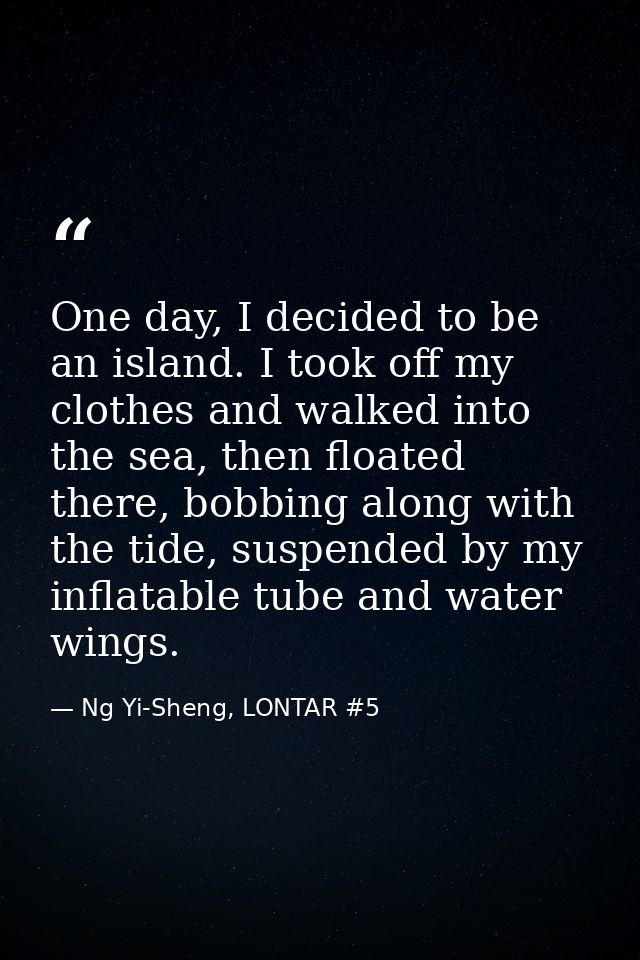 One day, I decided to be an island. I took off my clothes and walked into the sea, then floated there, bobbing along wit — Ng Yi-Sheng, LONTAR #5