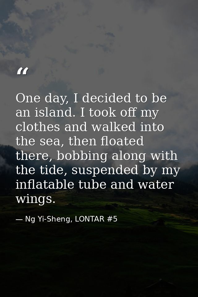 One day, I decided to be an island. I took off my clothes and walked into the sea, then floated there, bobbing along wit — Ng Yi-Sheng, LONTAR #5