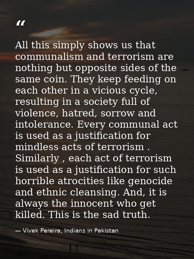 All this simply shows us that communalism and terrorism are nothing but opposite sides of the same coin. They keep feedi — Vivek Pereira, Indians in Pakistan