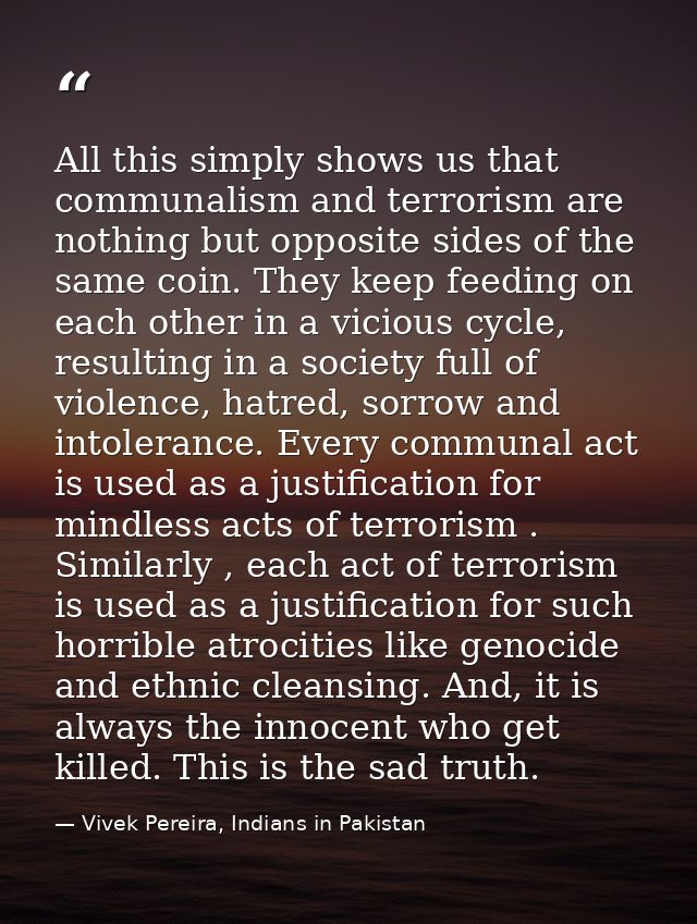 All this simply shows us that communalism and terrorism are nothing but opposite sides of the same coin. They keep feedi — Vivek Pereira, Indians in Pakistan