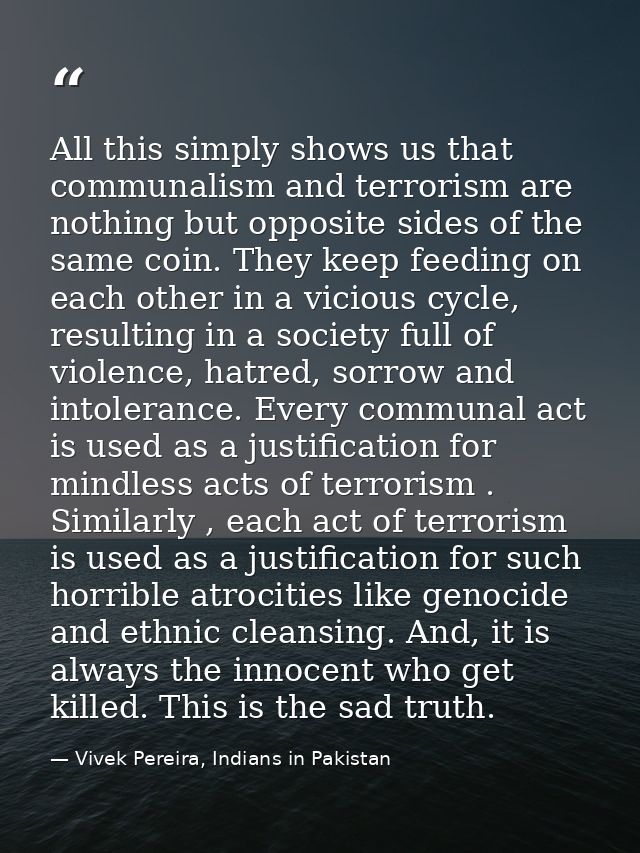 All this simply shows us that communalism and terrorism are nothing but opposite sides of the same coin. They keep feedi — Vivek Pereira, Indians in Pakistan