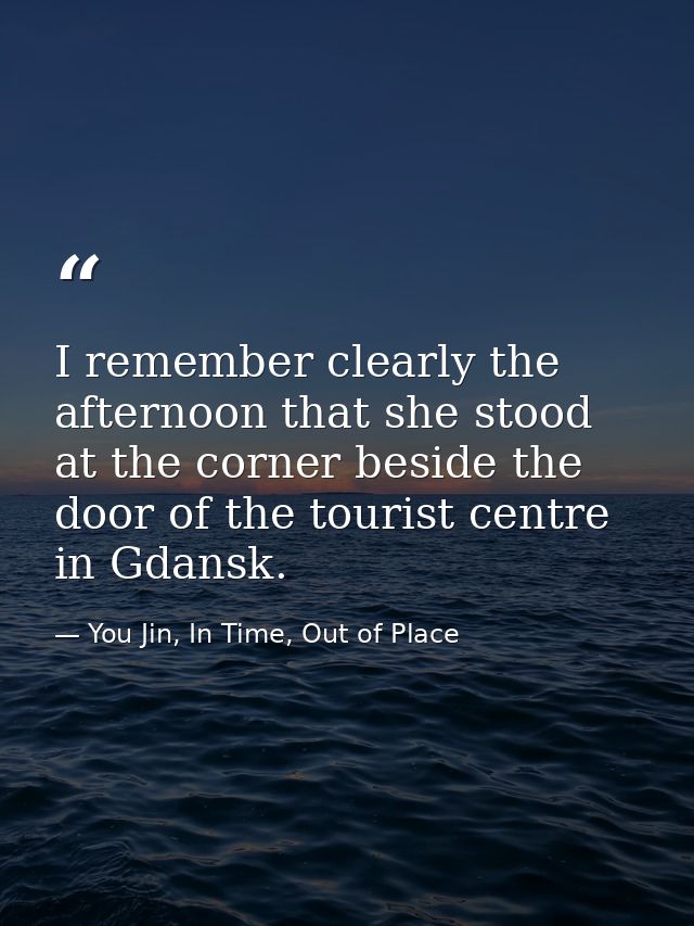 I remember clearly the afternoon that she stood at the corner beside the door of the tourist centre in Gdansk. — You Jin, In Time, Out of Place