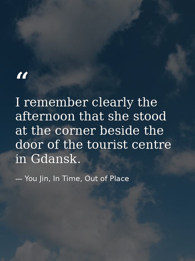 I remember clearly the afternoon that she stood at the corner beside the door of the tourist centre in Gdansk. — You Jin, In Time, Out of Place