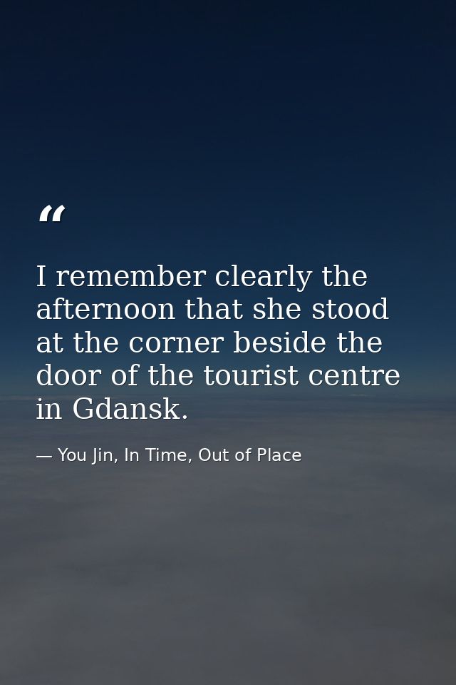 I remember clearly the afternoon that she stood at the corner beside the door of the tourist centre in Gdansk. — You Jin, In Time, Out of Place