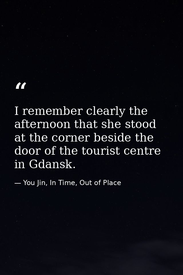 I remember clearly the afternoon that she stood at the corner beside the door of the tourist centre in Gdansk. — You Jin, In Time, Out of Place