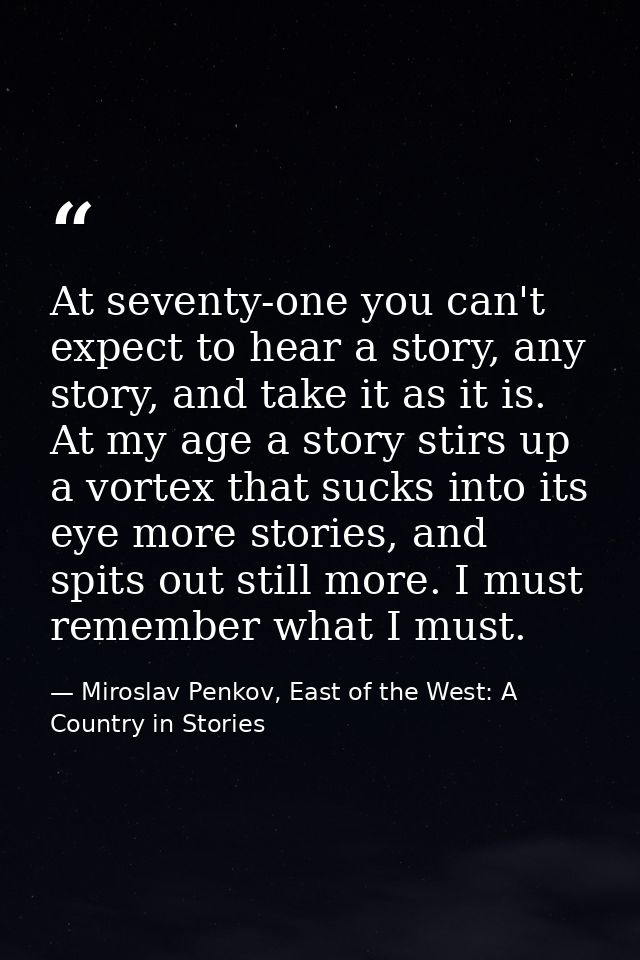 At seventy-one you can't expect to hear a story, any story, and take it as it is. At my age a story stirs up a vortex th — Miroslav Penkov, East of the West: A Country in Stories