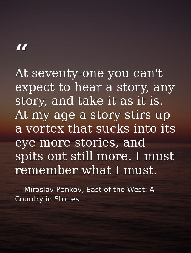 At seventy-one you can't expect to hear a story, any story, and take it as it is. At my age a story stirs up a vortex th — Miroslav Penkov, East of the West: A Country in Stories