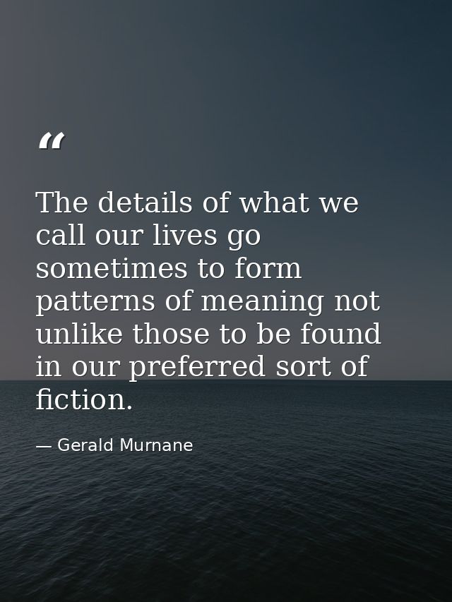The details of what we call our lives go sometimes to form patterns of meaning not unlike those to be found in our prefe — Gerald Murnane