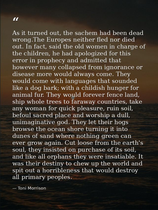 As it turned out, the sachem had been dead wrong.The Europes neither fled nor died out. In fact, said the old women in c — Toni Morrison