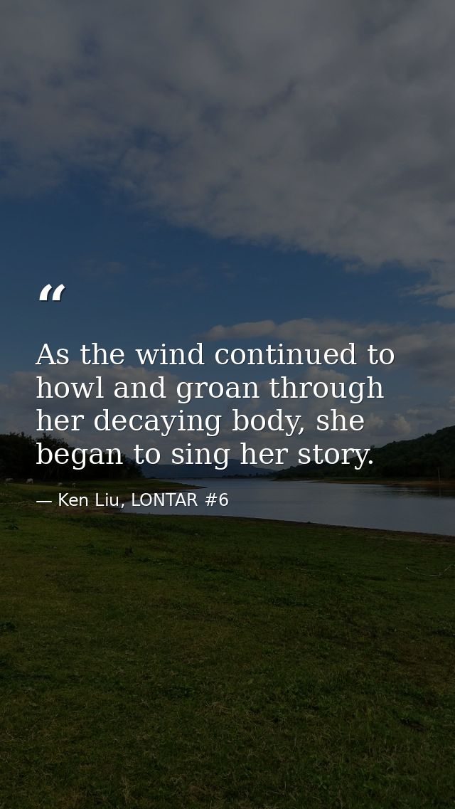As the wind continued to howl and groan through her decaying body, she began to sing her story. — Ken Liu, LONTAR #6