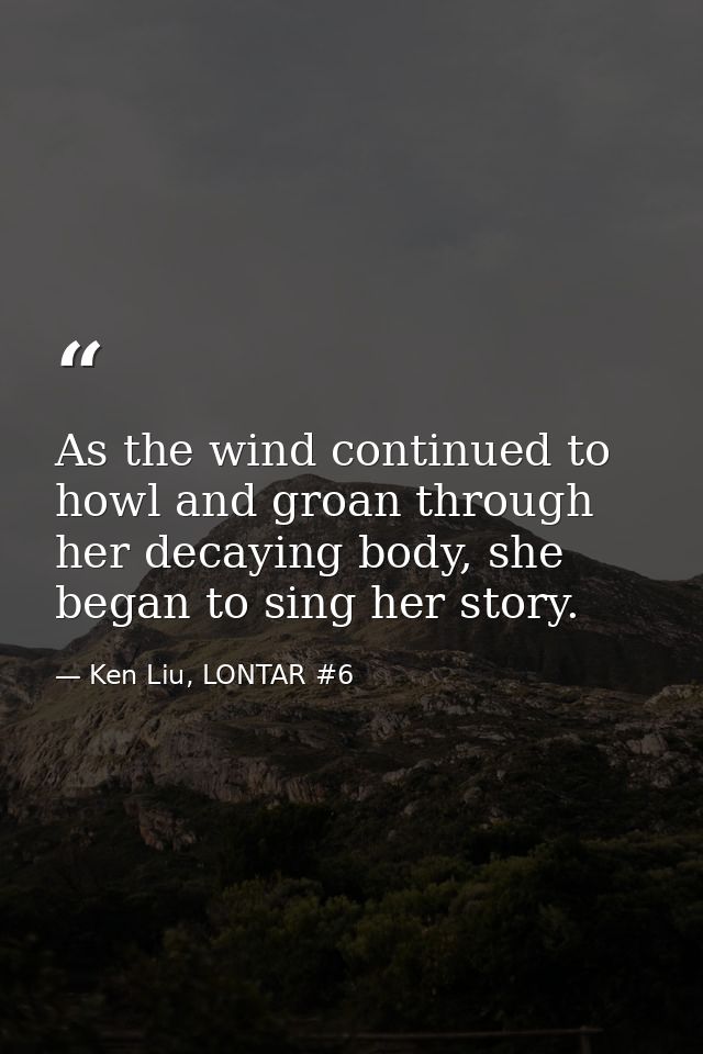 As the wind continued to howl and groan through her decaying body, she began to sing her story. — Ken Liu, LONTAR #6