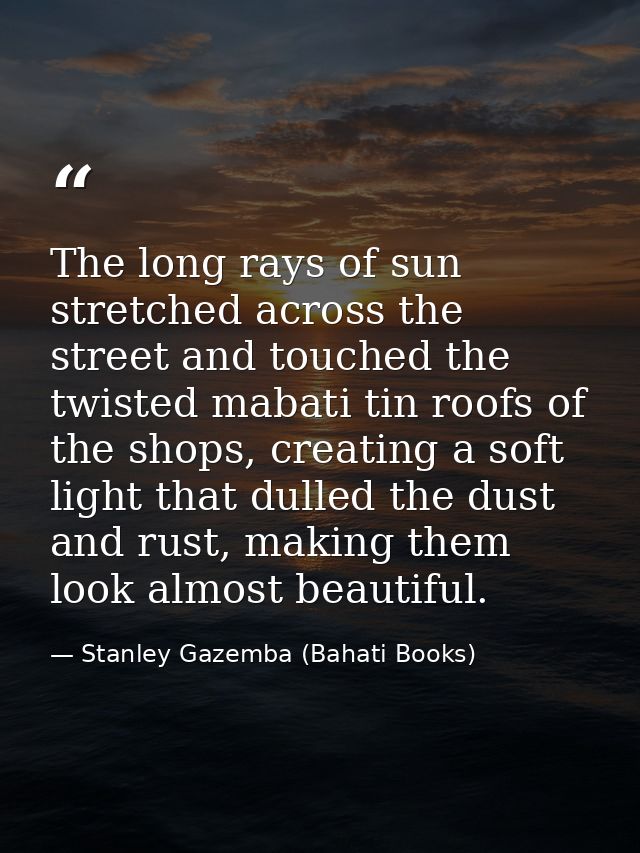 The long rays of sun stretched across the street and touched the twisted mabati tin roofs of the shops, creating a soft  — Stanley Gazemba (Bahati Books)